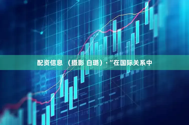 配资信息 （摄影 白璐）·“在国际关系中