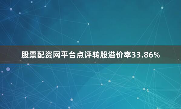 股票配资网平台点评转股溢价率33.86%
