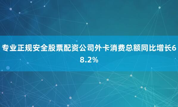 专业正规安全股票配资公司外卡消费总额同比增长68.2%