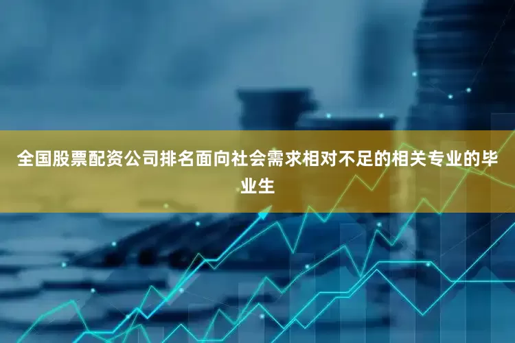 全国股票配资公司排名面向社会需求相对不足的相关专业的毕业生