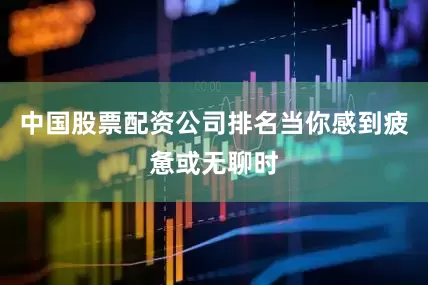 中国股票配资公司排名当你感到疲惫或无聊时