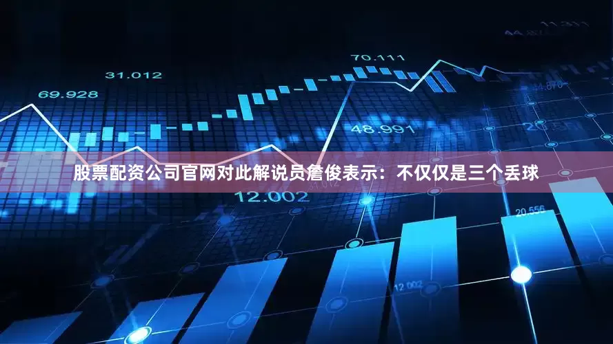 股票配资公司官网对此解说员詹俊表示：不仅仅是三个丢球