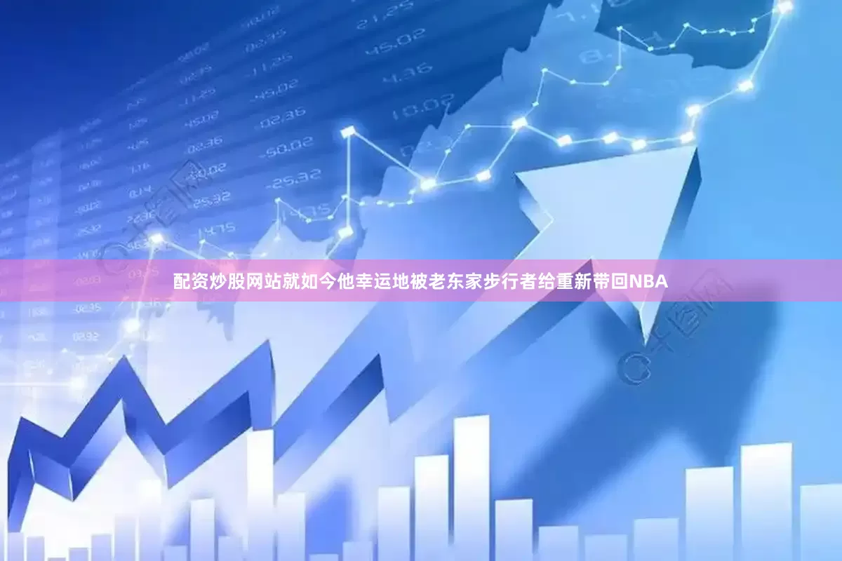 配资炒股网站就如今他幸运地被老东家步行者给重新带回NBA