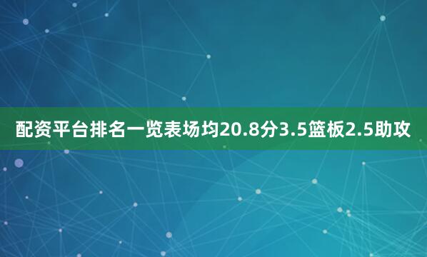 配资平台排名一览表场均20.8分3.5篮板2.5助攻