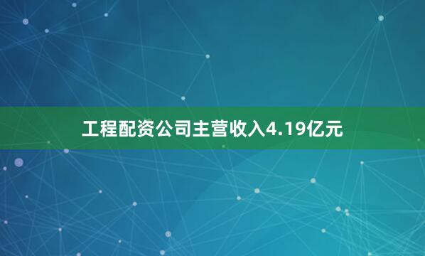 工程配资公司主营收入4.19亿元