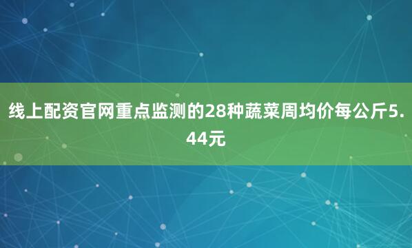 线上配资官网重点监测的28种蔬菜周均价每公斤5.44元
