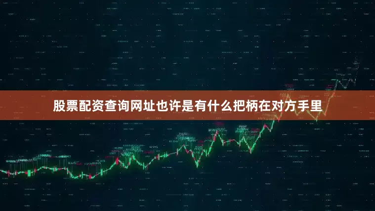 股票配资查询网址也许是有什么把柄在对方手里
