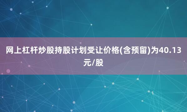 网上杠杆炒股持股计划受让价格(含预留)为40.13元/股