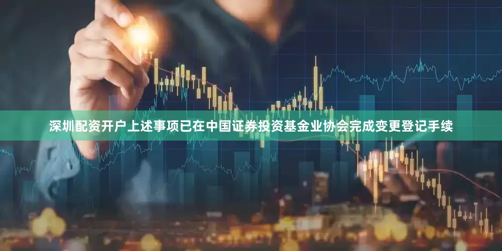 深圳配资开户上述事项已在中国证券投资基金业协会完成变更登记手续