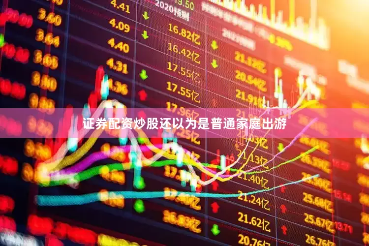证券配资炒股还以为是普通家庭出游