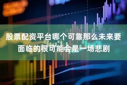 股票配资平台哪个可靠那么未来要面临的很可能会是一场悲剧