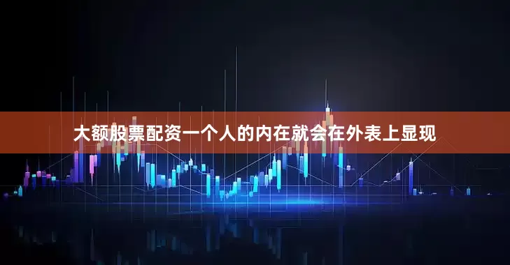大额股票配资一个人的内在就会在外表上显现