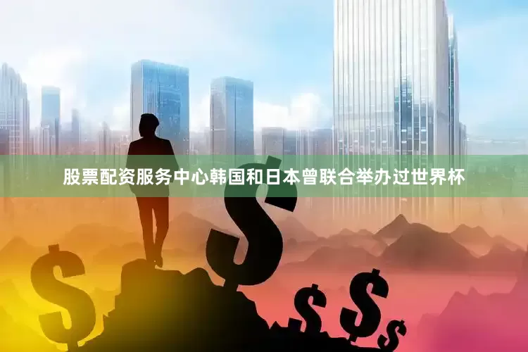 股票配资服务中心韩国和日本曾联合举办过世界杯
