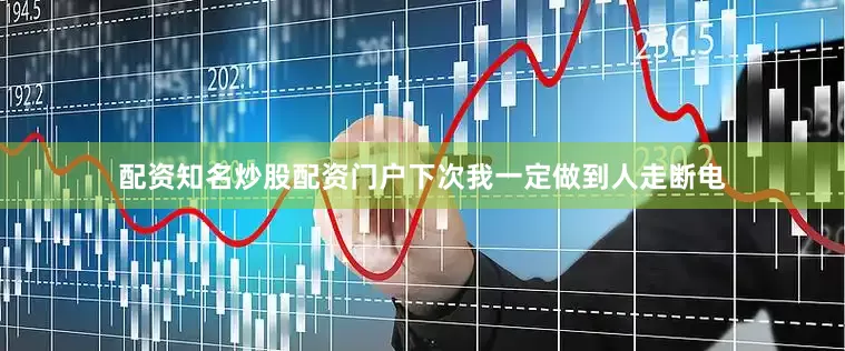 配资知名炒股配资门户下次我一定做到人走断电