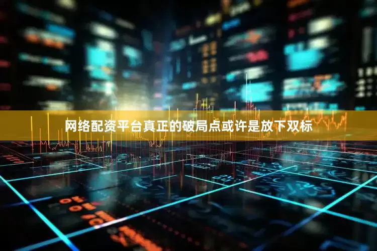 网络配资平台真正的破局点或许是放下双标