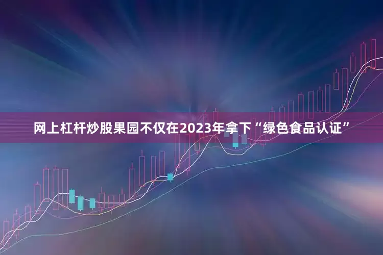 网上杠杆炒股果园不仅在2023年拿下“绿色食品认证”
