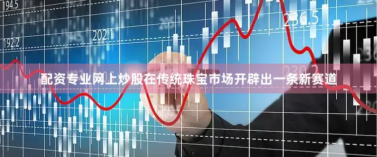 配资专业网上炒股在传统珠宝市场开辟出一条新赛道