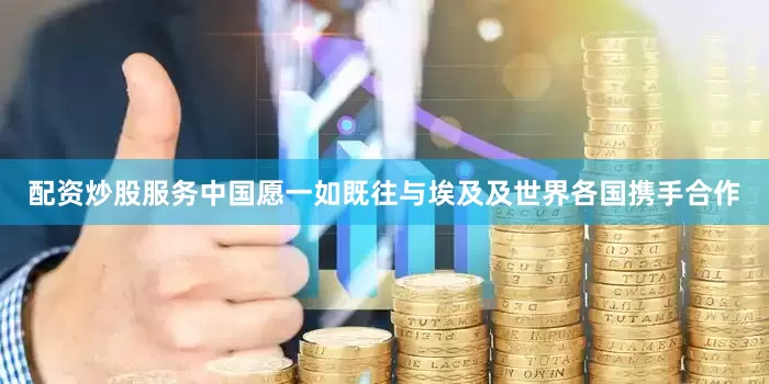 配资炒股服务中国愿一如既往与埃及及世界各国携手合作