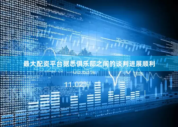 最大配资平台据悉俱乐部之间的谈判进展顺利