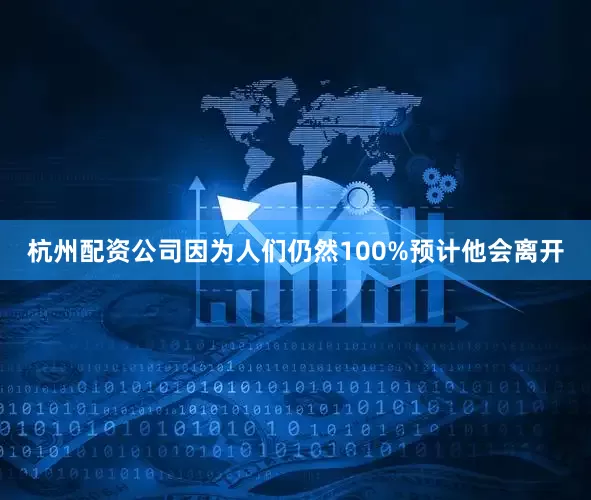 杭州配资公司因为人们仍然100%预计他会离开