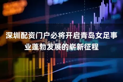 深圳配资门户必将开启青岛女足事业蓬勃发展的崭新征程