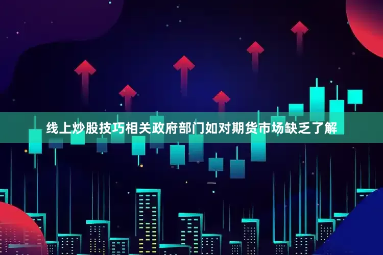 线上炒股技巧相关政府部门如对期货市场缺乏了解