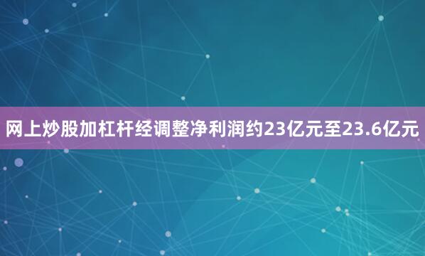 网上炒股加杠杆经调整净利润约23亿元至23.6亿元