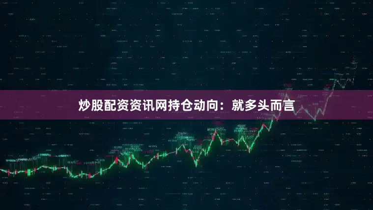 炒股配资资讯网　　持仓动向：　　就多头而言