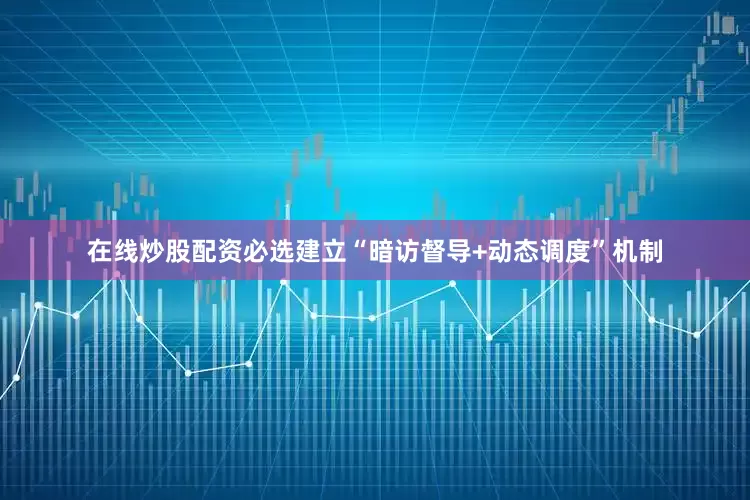 在线炒股配资必选建立“暗访督导+动态调度”机制