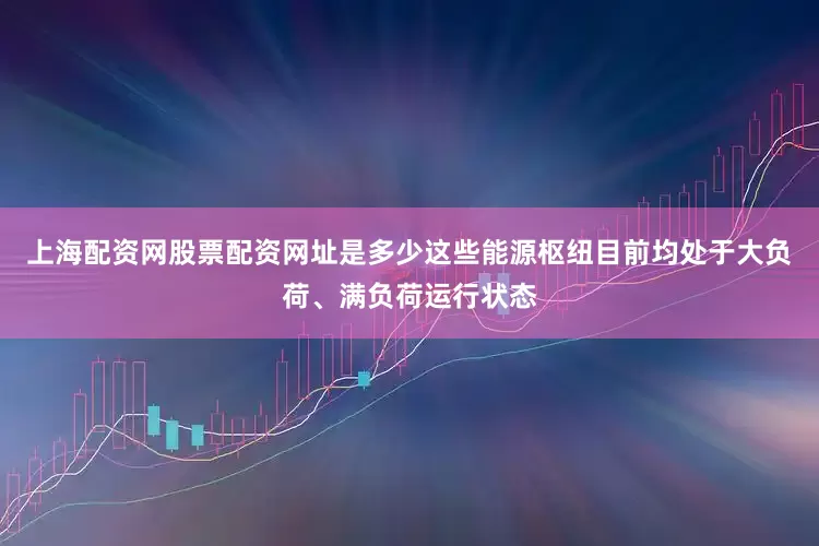 上海配资网股票配资网址是多少这些能源枢纽目前均处于大负荷、满负荷运行状态