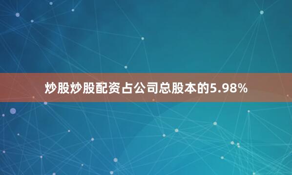 炒股炒股配资占公司总股本的5.98%