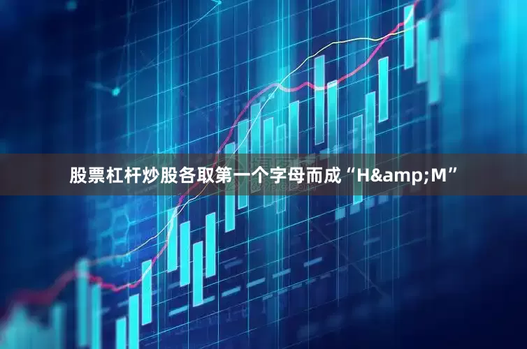股票杠杆炒股各取第一个字母而成“H&M”