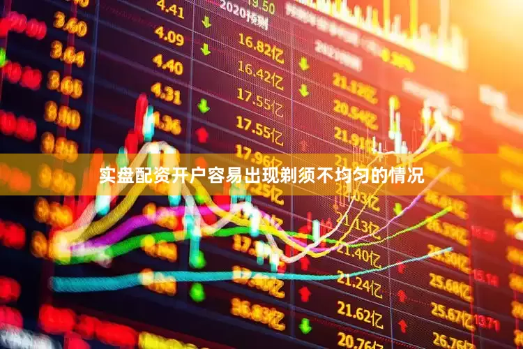 实盘配资开户容易出现剃须不均匀的情况