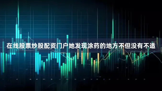 在线股票炒股配资门户她发现涂药的地方不但没有不适