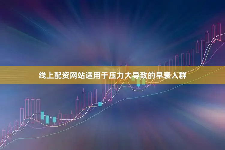 线上配资网站适用于压力大导致的早衰人群