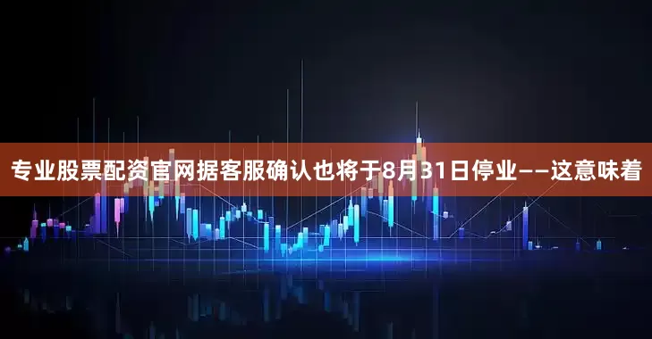 专业股票配资官网据客服确认也将于8月31日停业——这意味着