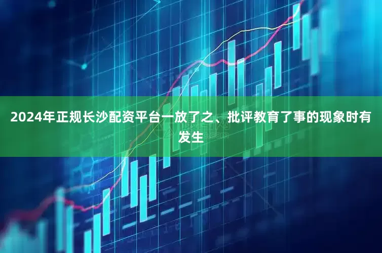 2024年正规长沙配资平台一放了之、批评教育了事的现象时有发生