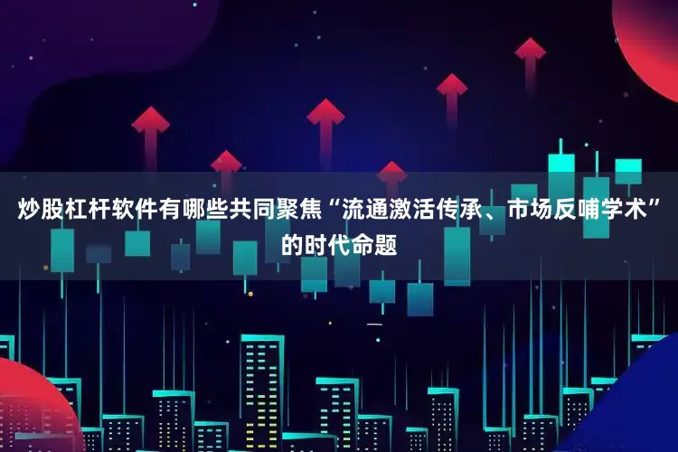 炒股杠杆软件有哪些共同聚焦“流通激活传承、市场反哺学术”的时代命题