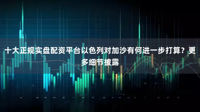 十大正规实盘配资平台以色列对加沙有何进一步打算？更多细节披露
