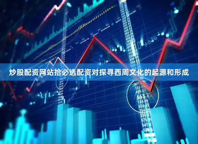 炒股配资网站拾必选配资对探寻西周文化的起源和形成