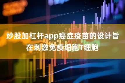 炒股加杠杆app癌症疫苗的设计旨在刺激免疫细胞T细胞