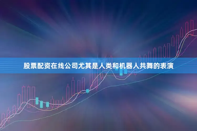 股票配资在线公司尤其是人类和机器人共舞的表演