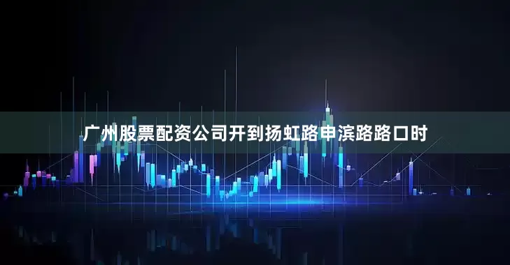 广州股票配资公司开到扬虹路申滨路路口时