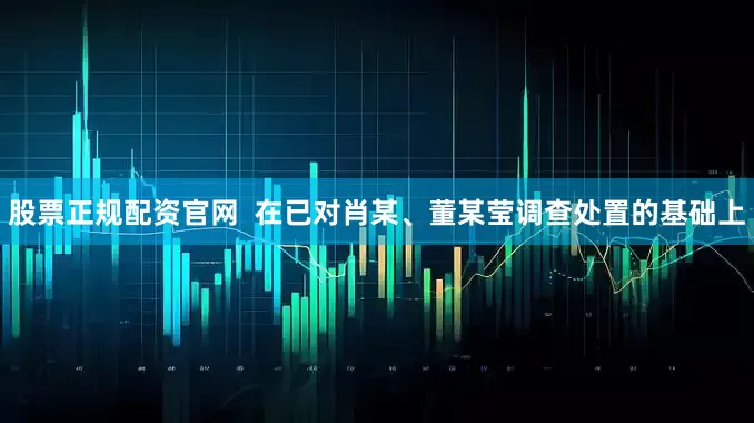 股票正规配资官网  在已对肖某、董某莹调查处置的基础上