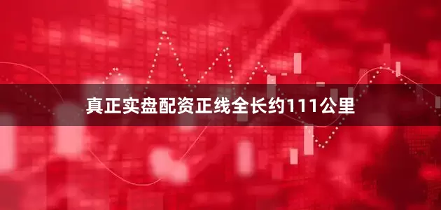 真正实盘配资正线全长约111公里