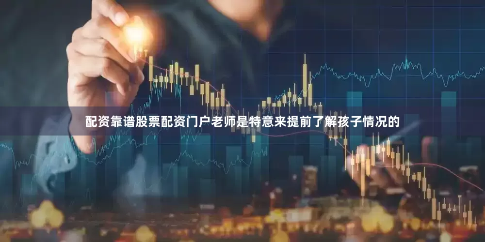 配资靠谱股票配资门户老师是特意来提前了解孩子情况的