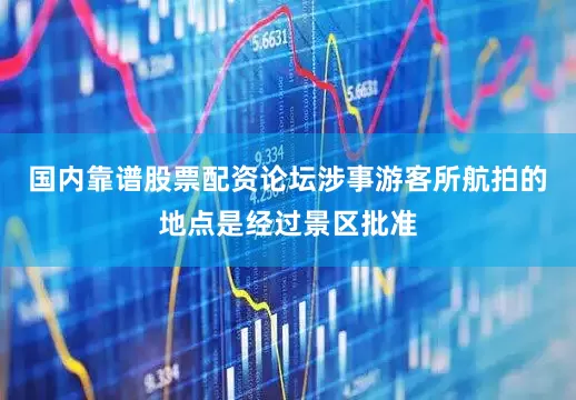 国内靠谱股票配资论坛涉事游客所航拍的地点是经过景区批准