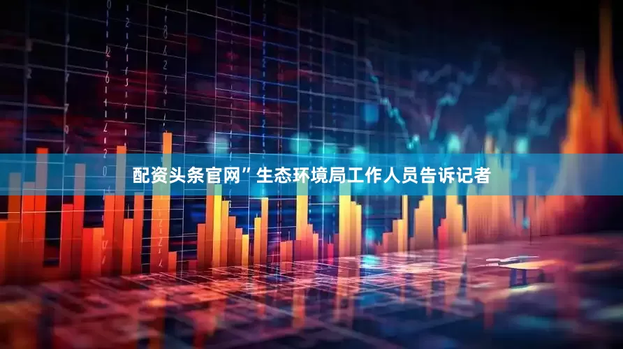 配资头条官网”生态环境局工作人员告诉记者