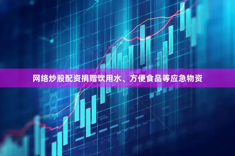 网络炒股配资捐赠饮用水、方便食品等应急物资