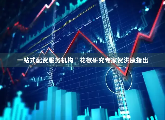 一站式配资服务机构＂花椒研究专家贺洪康指出